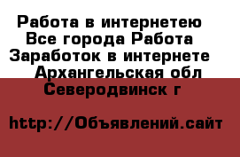 Работа в интернетею - Все города Работа » Заработок в интернете   . Архангельская обл.,Северодвинск г.